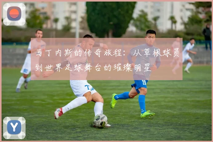 马丁内斯的传奇旅程：从草根球员到世界足球舞台的璀璨明星